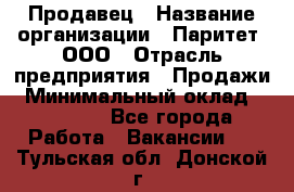 Продавец › Название организации ­ Паритет, ООО › Отрасль предприятия ­ Продажи › Минимальный оклад ­ 21 000 - Все города Работа » Вакансии   . Тульская обл.,Донской г.